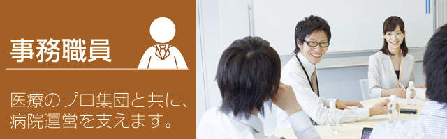 事務職員 医療のプロ集団と共に、病院運営を支えます。